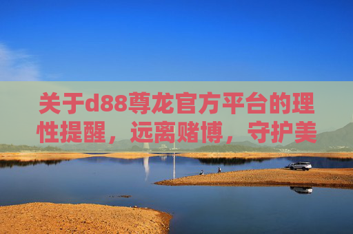 关于d88尊龙官方平台的理性提醒，远离赌博，守护美好生活，理性提醒，远离d88尊龙赌博平台，守护美好生活