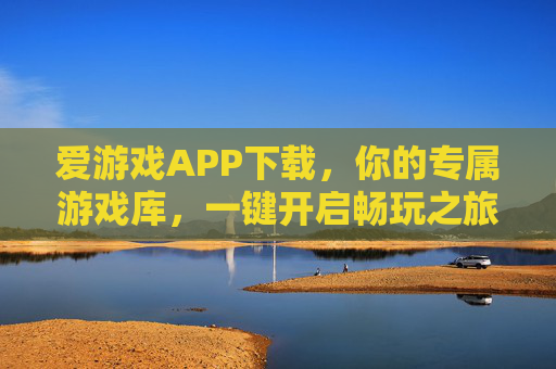 爱游戏APP下载，你的专属游戏库，一键开启畅玩之旅，爱游戏APP，专属游戏库，一键畅玩之旅