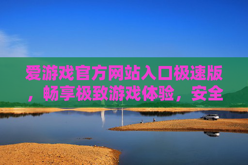 爱游戏官方网站入口极速版，畅享极致游戏体验，安全便捷的首选，爱游戏极速版官网，极致畅玩，安全便捷
