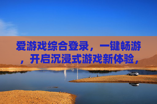 爱游戏综合登录，一键畅游，开启沉浸式游戏新体验，爱游戏一键登录，畅游沉浸式新体验
