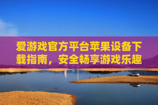 爱游戏官方平台苹果设备下载指南，安全畅享游戏乐趣，爱游戏官方平台苹果设备下载指南，安全畅享游戏乐趣