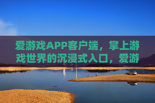 爱游戏APP客户端，掌上游戏世界的沉浸式入口，爱游戏APP，掌上游戏世界的沉浸式入口