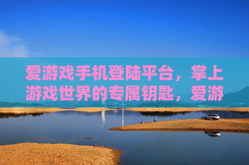 爱游戏手机登陆平台，掌上游戏世界的专属钥匙，爱游戏手机登陆平台，掌上游戏世界的专属钥匙