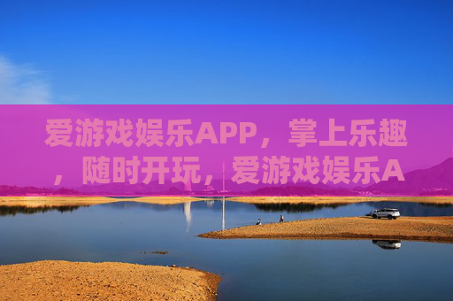 爱游戏娱乐APP，掌上乐趣，随时开玩，爱游戏娱乐APP，掌上乐趣，随时开玩