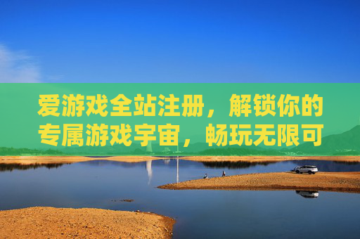 爱游戏全站注册，解锁你的专属游戏宇宙，畅玩无限可能，爱游戏全站注册，解锁专属宇宙，畅玩无限可能