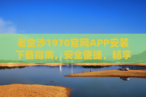 老金沙1970官网APP安装下载指南，安全便捷，畅享游戏乐趣，老金沙1970官网APP安装下载指南，安全便捷畅享游戏乐趣