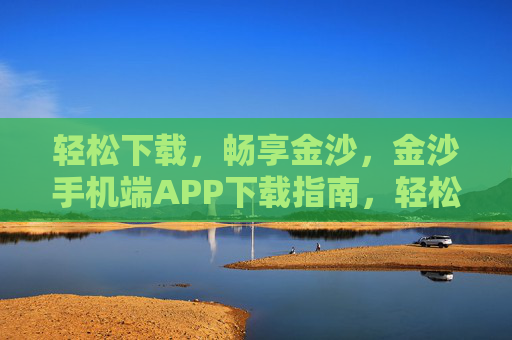 轻松下载，畅享金沙，金沙手机端APP下载指南，轻松下载畅享金沙，金沙手机端APP下载指南