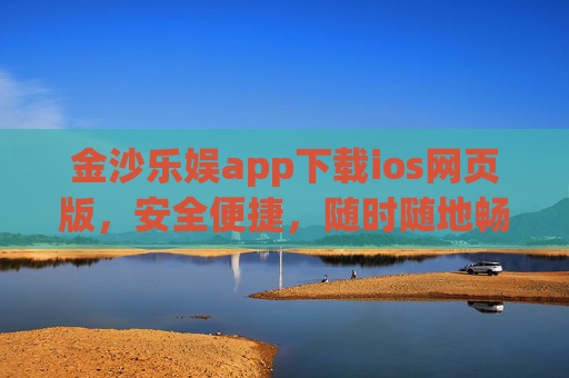 金沙乐娱app下载ios网页版，安全便捷，随时随地畅享娱乐新体验，金沙乐娱iOS网页版下载，安全便捷，畅享娱乐新体验