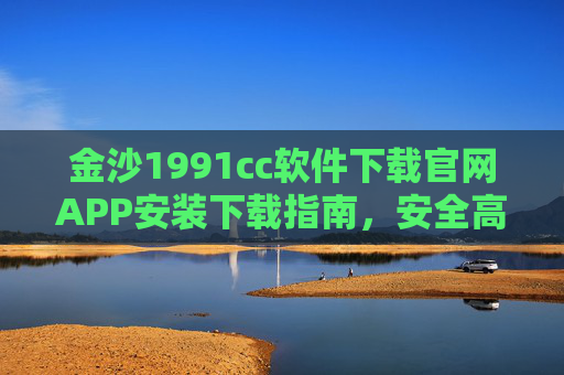 金沙1991cc软件下载官网APP安装下载指南，安全高效获取官方应用，金沙1991cc官方APP下载安装指南，安全高效获取官方应用