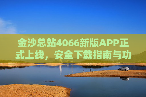 金沙总站4066新版APP正式上线，安全下载指南与功能升级全解析，金沙总站4066新版APP上线，安全下载指南与功能升级全解析