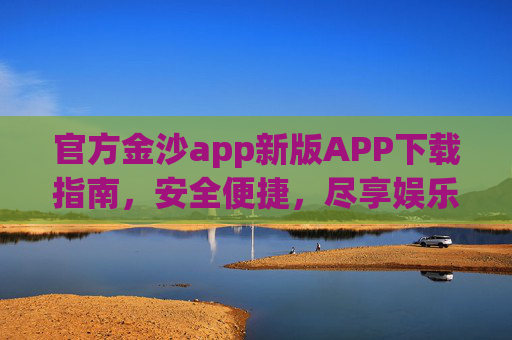 官方金沙app新版APP下载指南，安全便捷，尽享娱乐新体验，官方金沙新版APP下载指南，安全便捷，尽享娱乐新体验