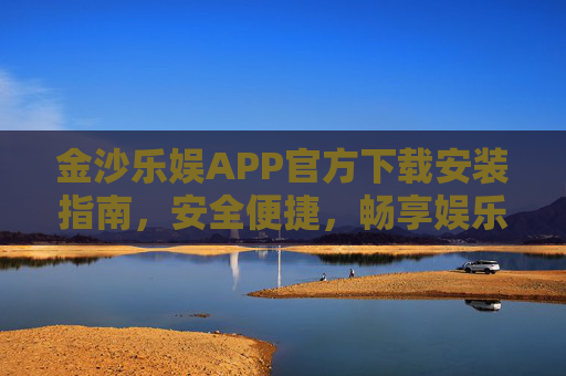 金沙乐娱APP官方下载安装指南，安全便捷，畅享娱乐新体验，金沙乐娱APP官方下载安装指南，安全便捷，畅享娱乐新体验