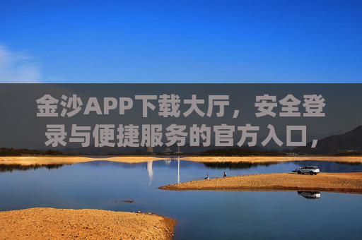 金沙APP下载大厅，安全登录与便捷服务的官方入口，金沙APP下载大厅，安全登录与便捷服务的官方入口