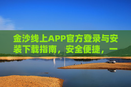 金沙线上APP官方登录与安装下载指南，安全便捷，一键畅玩，金沙线上APP官方登录安装下载指南，安全便捷一键畅玩