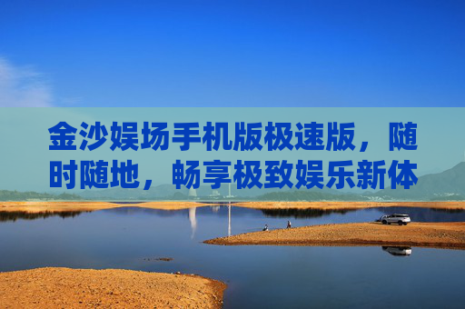 金沙娱场手机版极速版，随时随地，畅享极致娱乐新体验，金沙娱场手机版极速版，随时随地畅享极致娱乐新体验