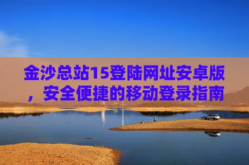 金沙总站15登陆网址安卓版，安全便捷的移动登录指南