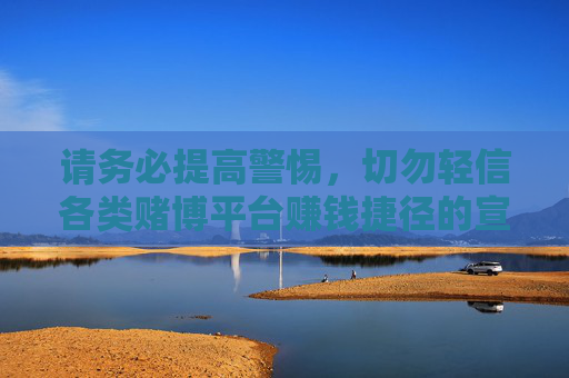 请务必提高警惕，切勿轻信各类赌博平台赚钱捷径的宣传，避免陷入违法犯罪的陷阱。如发现相关违法线索，请及时向公安机关举报，共同维护清朗的网络环境，警惕赌博平台陷阱，举报维护清朗网络