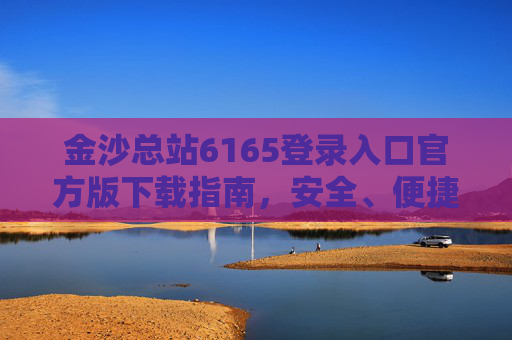 金沙总站6165登录入口官方版下载指南，安全、便捷访问官方平台，金沙总站6165官方版下载指南，安全便捷访问官方平台
