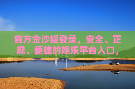 官方金沙娱登录，安全、正规、便捷的娱乐平台入口，官方金沙娱登录入口，安全正规便捷的娱乐平台