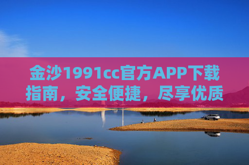 金沙1991cc官方APP下载指南，安全便捷，尽享优质服务