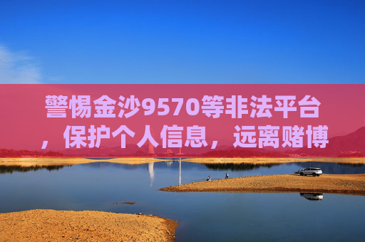 警惕金沙9570等非法平台，保护个人信息，远离赌博陷阱，警惕金沙9570等非法平台，保护个人信息，远离赌博陷阱