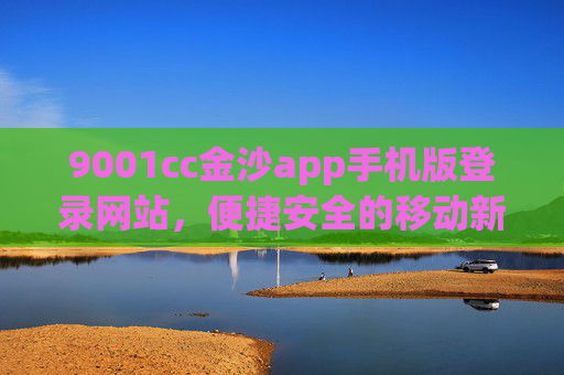 9001cc金沙app手机版登录网站，便捷安全的移动新体验
