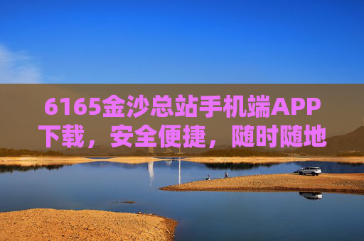 6165金沙总站手机端APP下载,安全便捷,随时随地畅享娱乐体验,6165金沙总站手机端APP下载,安全便捷,随时随地畅享娱乐 6165金沙总站手机端APP下载,安全便捷,随时随地畅享娱乐体验,6165金沙总站手机端APP下载,安全便捷,随时随地畅享娱乐