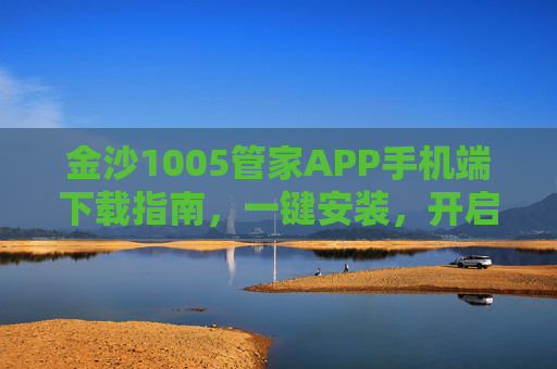 金沙1005管家APP手机端下载指南，一键安装，开启便捷生活新体验，金沙1005管家APP手机端下载指南，一键安装开启便捷生活新体验