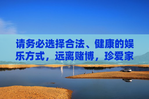 请务必选择合法、健康的娱乐方式,远离赌博,珍爱家庭,遵守法律法规,做一个负责任的公民,珍爱家庭,远离赌博,合法健康娱乐,做负责任公民 请务必选择合法、健康的娱乐方式,远离赌博,珍爱家庭,遵守法律法规,做一个负责任的公民,珍爱家庭,远离赌博,合法健康娱乐,做负责任公民