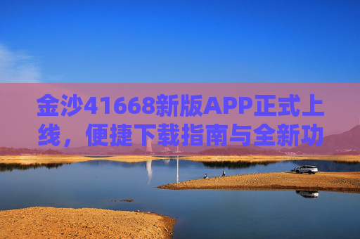 金沙41668新版APP正式上线，便捷下载指南与全新功能解析，金沙41668新版APP正式上线，便捷下载指南与全新功能解析