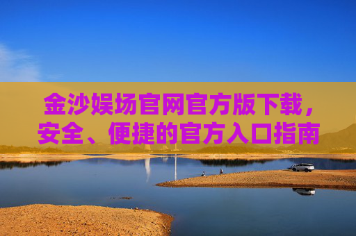 金沙娱场官网官方版下载,安全、便捷的官方入口指南,金沙娱场官网官方版下载,安全便捷的官方入口指南 金沙娱场官网官方版下载,安全、便捷的官方入口指南,金沙娱场官网官方版下载,安全便捷的官方入口指南