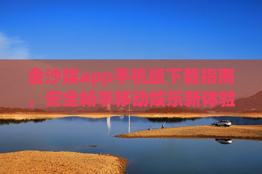 金沙娱app手机版下载指南，安全畅享移动娱乐新体验，金沙娱app手机版下载指南，安全畅享移动娱乐新体验