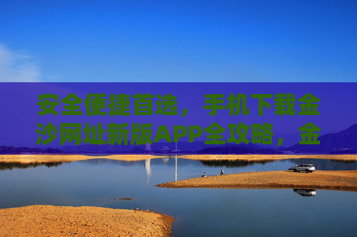 安全便捷首选，手机下载金沙网址新版APP全攻略，金沙网址新版APP下载全攻略，安全便捷首选