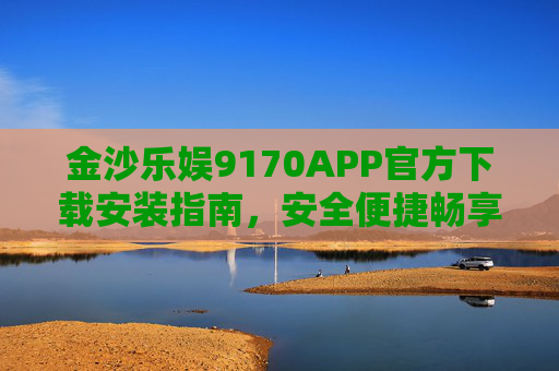 金沙乐娱9170APP官方下载安装指南，安全便捷畅享娱乐新体验，金沙乐娱9170APP官方下载安装指南，安全便捷畅享娱乐新体验