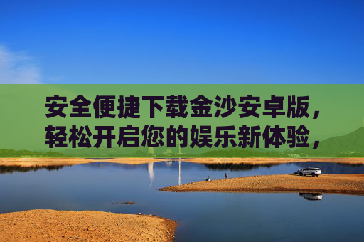 安全便捷下载金沙安卓版，轻松开启您的娱乐新体验，安全便捷下载金沙安卓版，开启娱乐新体验