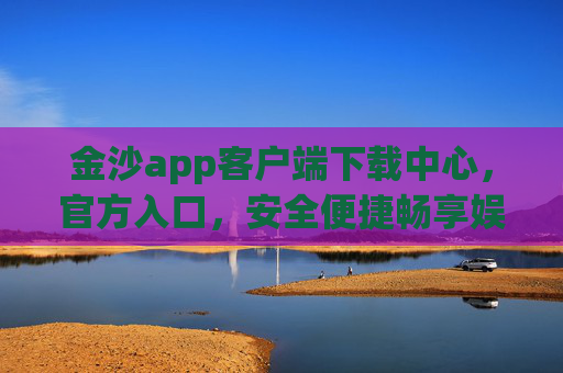 金沙app客户端下载中心，官方入口，安全便捷畅享娱乐新体验