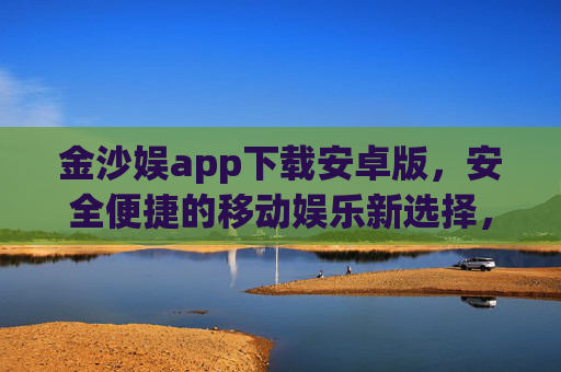 金沙娱app下载安卓版，安全便捷的移动娱乐新选择，金沙娱安卓版下载，安全便捷的移动娱乐新选择