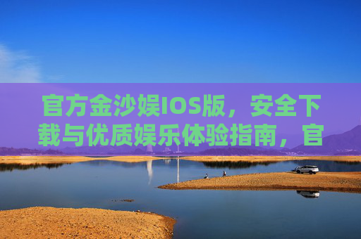 官方金沙娱IOS版，安全下载与优质娱乐体验指南，官方金沙娱IOS版，安全下载与优质娱乐体验指南