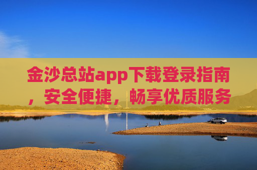 金沙总站app下载登录指南，安全便捷，畅享优质服务体验，金沙总站app下载登录指南，安全便捷，畅享优质服务
