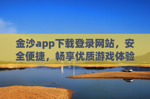 金沙app下载登录网站，安全便捷，畅享优质游戏体验，金沙app下载登录，安全便捷，畅享优质游戏体验