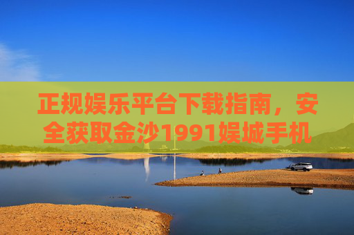 正规娱乐平台下载指南，安全获取金沙1991娱城手机APP，正规平台安全下载指南，金沙1991娱城手机APP获取
