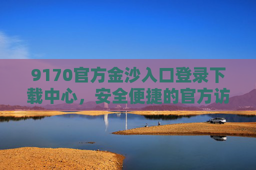 9170官方金沙入口登录下载中心，安全便捷的官方访问指南，9170官方金沙入口，安全便捷的登录下载指南