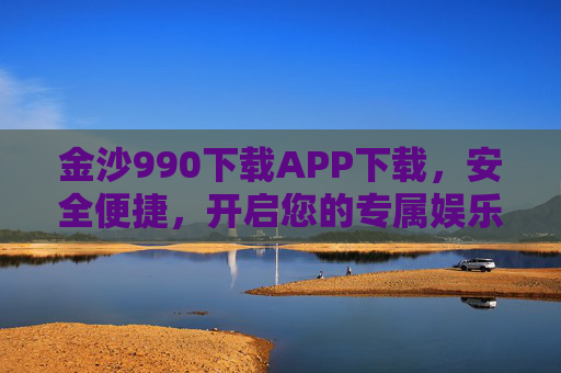 金沙990下载APP下载，安全便捷，开启您的专属娱乐体验，金沙990 APP下载，安全便捷，开启专属娱乐体验