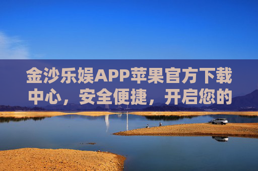 金沙乐娱APP苹果官方下载中心，安全便捷，开启您的专属娱乐之旅，金沙乐娱APP苹果官方下载中心，安全便捷，开启专属娱乐之旅