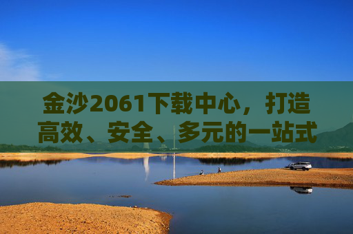 金沙2061下载中心，打造高效、安全、多元的一站式资源获取平台，金沙2061下载中心，高效安全多元的一站式资源获取平台
