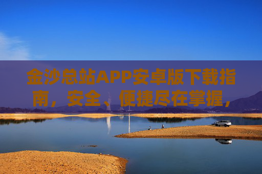 金沙总站APP安卓版下载指南，安全、便捷尽在掌握，金沙总站APP安卓版下载指南，安全便捷尽在掌握