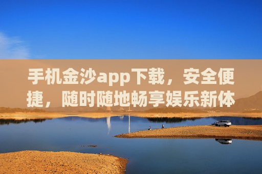 手机金沙app下载，安全便捷，随时随地畅享娱乐新体验，手机金沙app下载，安全便捷，随时随地畅享娱乐新体验