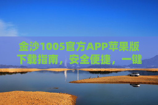 金沙1005官方APP苹果版下载指南，安全便捷，一键开启您的专属娱乐体验，金沙1005官方APP苹果版下载，安全便捷，一键开启专属娱乐