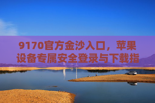 9170官方金沙入口，苹果设备专属安全登录与下载指南，9170官方金沙入口，苹果设备专属安全登录与下载指南