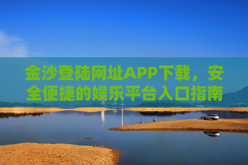 金沙登陆网址APP下载，安全便捷的娱乐平台入口指南，金沙APP下载，安全便捷的娱乐平台入口指南